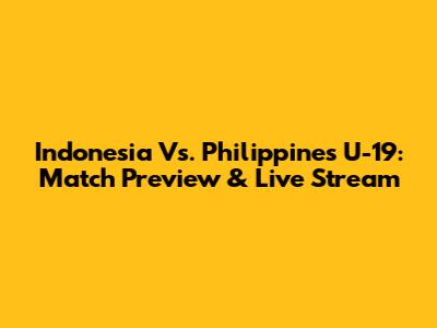 Indonesia Vs. Philippines U-19: Match Preview & Live Stream