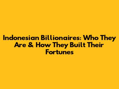 Indonesian Billionaires: Who They Are & How They Built Their Fortunes