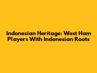 Indonesian Heritage: West Ham Players With Indonesian Roots
