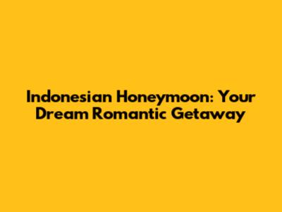 Indonesian Honeymoon: Your Dream Romantic Getaway
