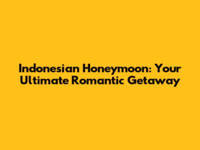 Indonesian Honeymoon: Your Ultimate Romantic Getaway