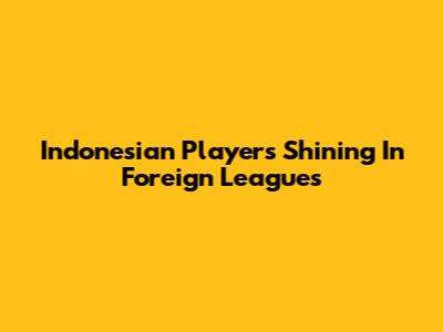 Indonesian Players Shining In Foreign Leagues