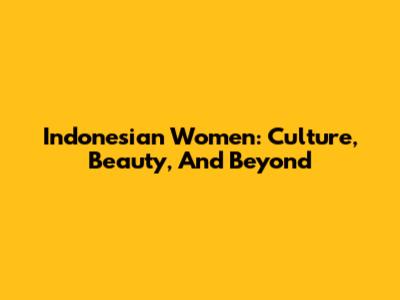 Indonesian Women: Culture, Beauty, And Beyond