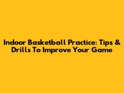 Indoor Basketball Practice: Tips & Drills To Improve Your Game