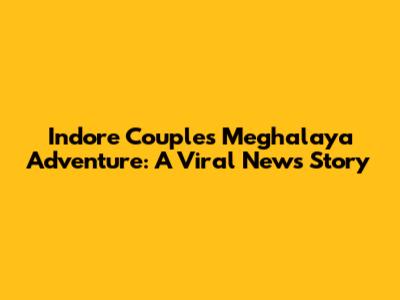 Indore Couple's Meghalaya Adventure: A Viral News Story