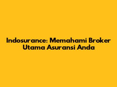 Indosurance: Memahami Broker Utama Asuransi Anda