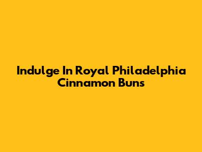 Indulge In Royal Philadelphia Cinnamon Buns