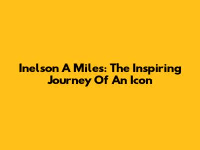Inelson A Miles: The Inspiring Journey Of An Icon