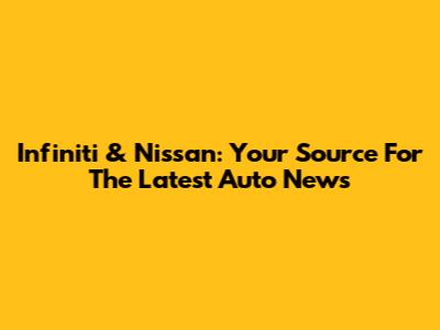 Infiniti & Nissan: Your Source For The Latest Auto News
