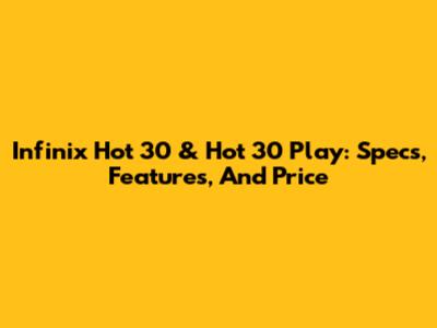 Infinix Hot 30 & Hot 30 Play: Specs, Features, And Price