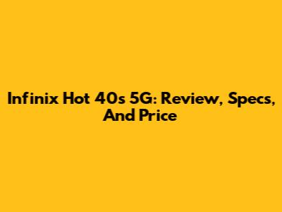 Infinix Hot 40s 5G: Review, Specs, And Price