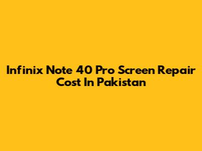 Infinix Note 40 Pro Screen Repair Cost In Pakistan