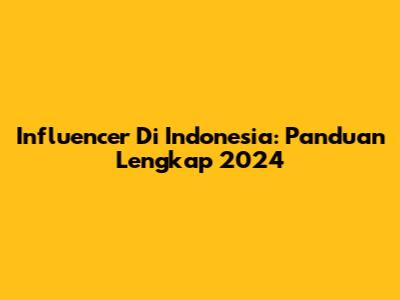 Influencer Di Indonesia: Panduan Lengkap 2024