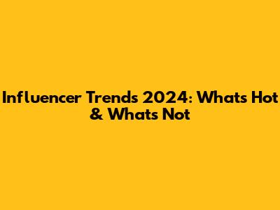 Influencer Trends 2024: What's Hot & What's Not