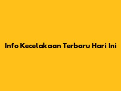 Info Kecelakaan Terbaru Hari Ini