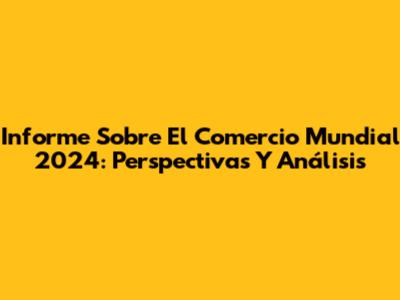 Informe Sobre El Comercio Mundial 2024: Perspectivas Y Análisis