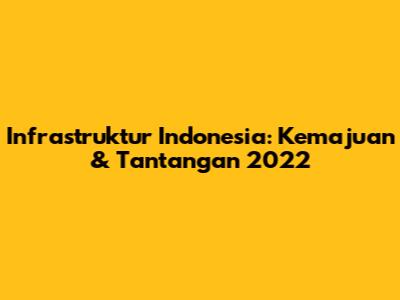 Infrastruktur Indonesia: Kemajuan & Tantangan 2022