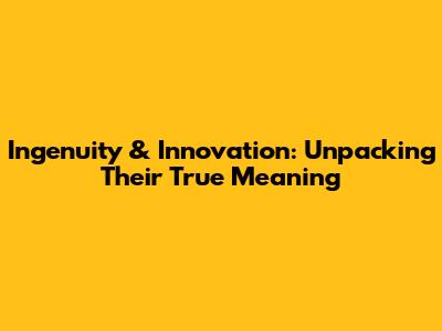 Ingenuity & Innovation: Unpacking Their True Meaning
