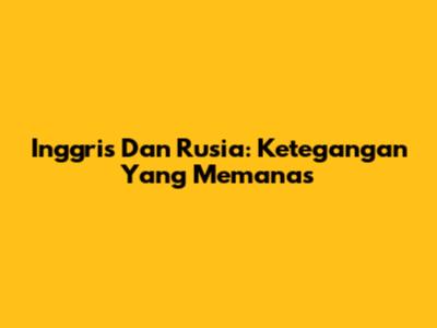 Inggris Dan Rusia: Ketegangan Yang Memanas