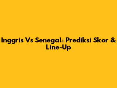 Inggris Vs Senegal: Prediksi Skor & Line-Up