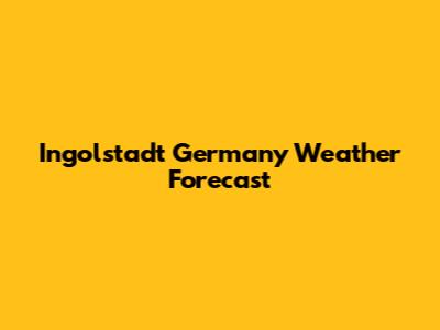 Ingolstadt Germany Weather Forecast