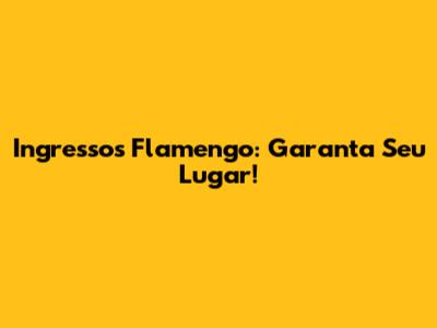 Ingressos Flamengo: Garanta Seu Lugar!