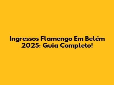 Ingressos Flamengo Em Belém 2025: Guia Completo!