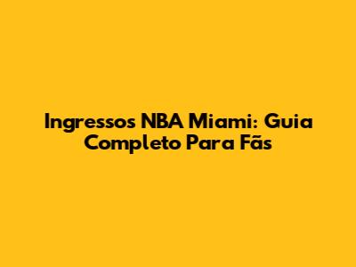 Ingressos NBA Miami: Guia Completo Para Fãs