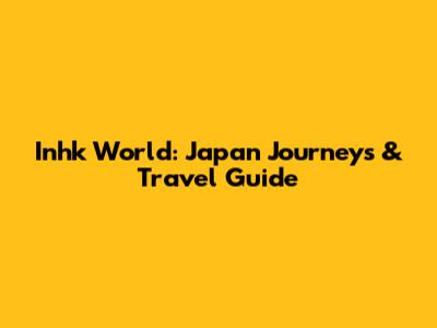 Inhk World: Japan Journeys & Travel Guide
