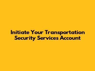 Initiate Your Transportation Security Services Account