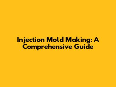 Injection Mold Making: A Comprehensive Guide