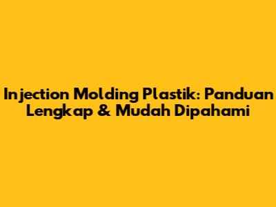 Injection Molding Plastik: Panduan Lengkap & Mudah Dipahami