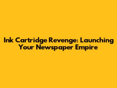 Ink Cartridge Revenge: Launching Your Newspaper Empire