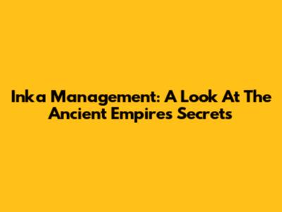 Inka Management: A Look At The Ancient Empire's Secrets