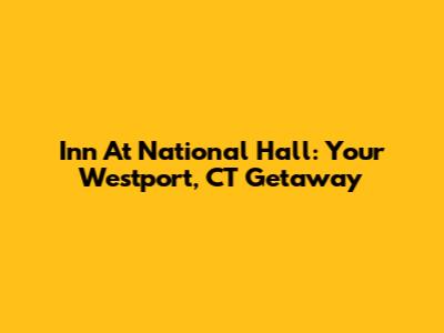 Inn At National Hall: Your Westport, CT Getaway
