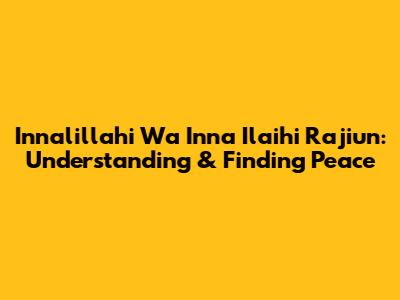 Innalillahi Wa Inna Ilaihi Raji'un: Understanding & Finding Peace