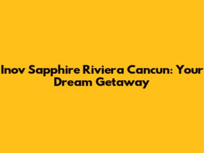 Inov Sapphire Riviera Cancun: Your Dream Getaway