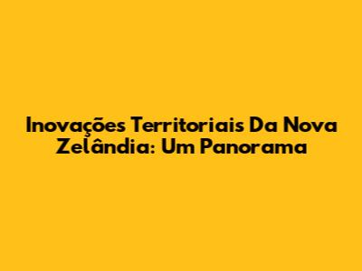 Inovações Territoriais Da Nova Zelândia: Um Panorama