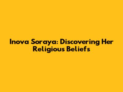 Inova Soraya: Discovering Her Religious Beliefs
