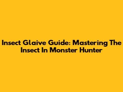 Insect Glaive Guide: Mastering The Insect In Monster Hunter