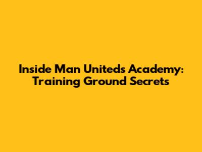 Inside Man United's Academy: Training Ground Secrets