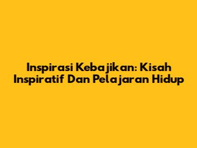 Inspirasi Kebajikan: Kisah Inspiratif Dan Pelajaran Hidup