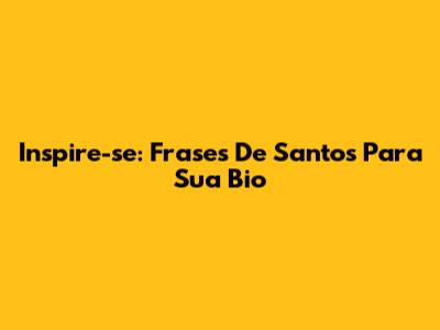 Inspire-se: Frases De Santos Para Sua Bio
