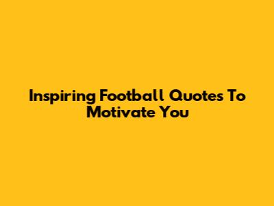 Inspiring Football Quotes To Motivate You