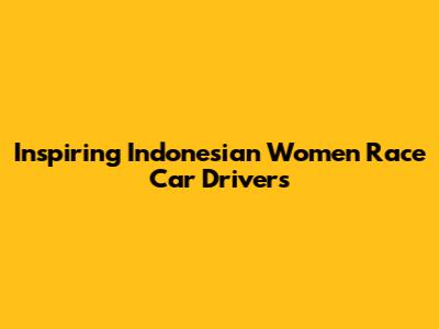 Inspiring Indonesian Women Race Car Drivers