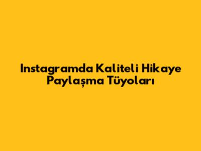 Instagram'da Kaliteli Hikaye Paylaşma Tüyoları