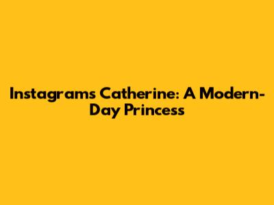 Instagram's Catherine: A Modern-Day Princess