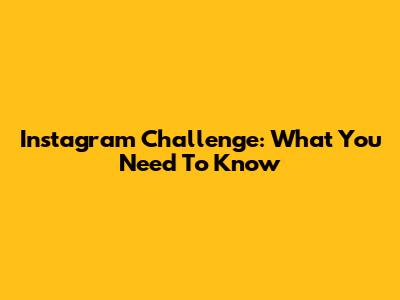 Instagram Challenge: What You Need To Know