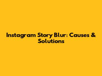 Instagram Story Blur: Causes & Solutions