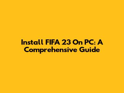 Install FIFA 23 On PC: A Comprehensive Guide